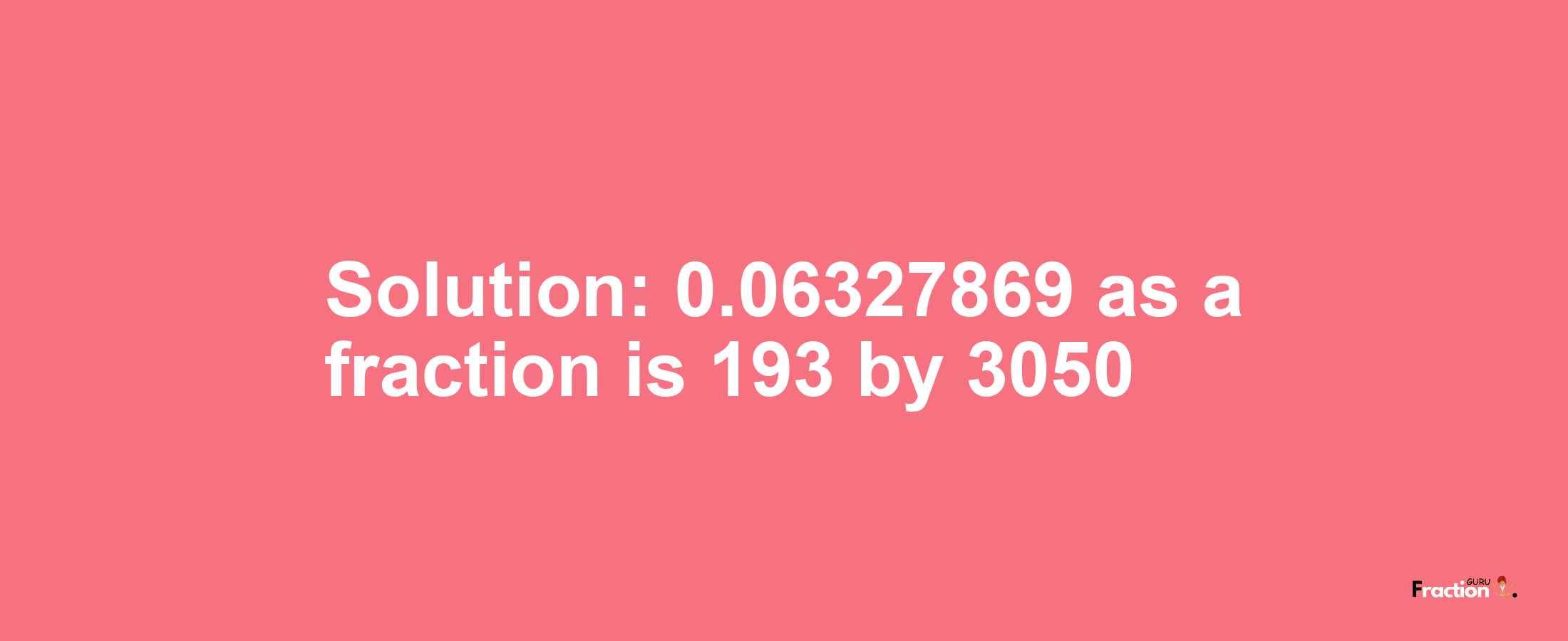 Solution:0.06327869 as a fraction is 193/3050